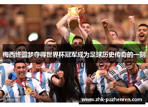 梅西终圆梦夺得世界杯冠军成为足球历史传奇的一刻