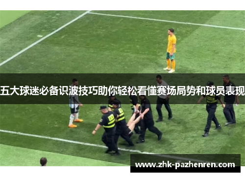 五大球迷必备识波技巧助你轻松看懂赛场局势和球员表现