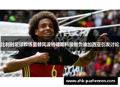 比利时足球教练更替风波特德斯科接替鲁迪加西亚引发讨论