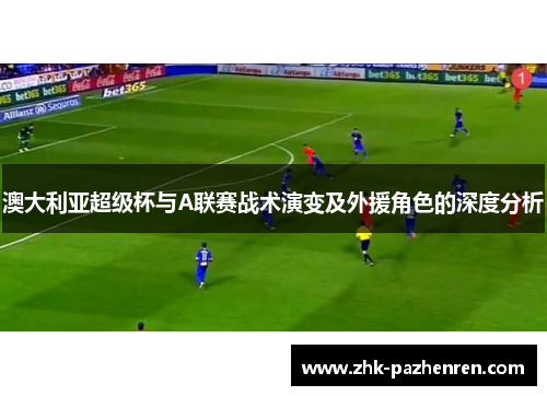 澳大利亚超级杯与A联赛战术演变及外援角色的深度分析