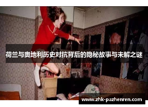 荷兰与奥地利历史对抗背后的隐秘故事与未解之谜