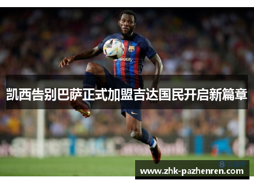 凯西告别巴萨正式加盟吉达国民开启新篇章