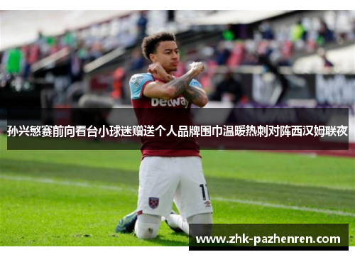 孙兴慜赛前向看台小球迷赠送个人品牌围巾温暖热刺对阵西汉姆联夜