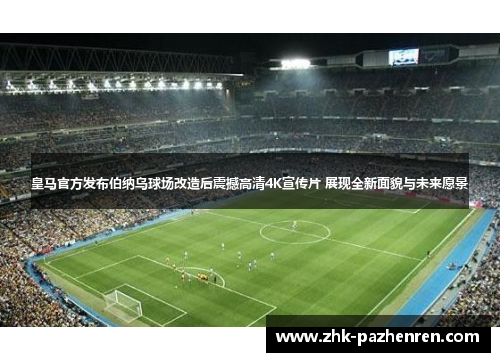 皇马官方发布伯纳乌球场改造后震撼高清4K宣传片 展现全新面貌与未来愿景