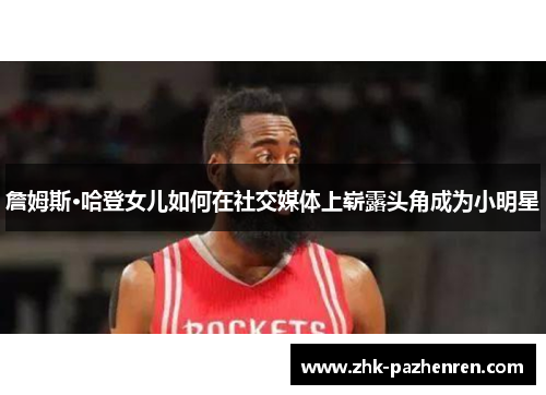 詹姆斯·哈登女儿如何在社交媒体上崭露头角成为小明星